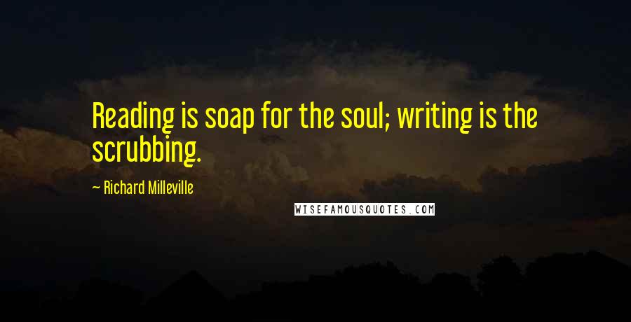 Richard Milleville Quotes: Reading is soap for the soul; writing is the scrubbing.