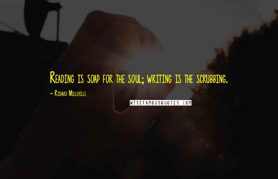 Richard Milleville Quotes: Reading is soap for the soul; writing is the scrubbing.