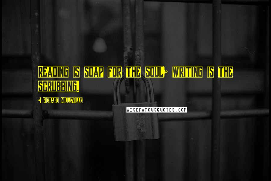 Richard Milleville Quotes: Reading is soap for the soul; writing is the scrubbing.