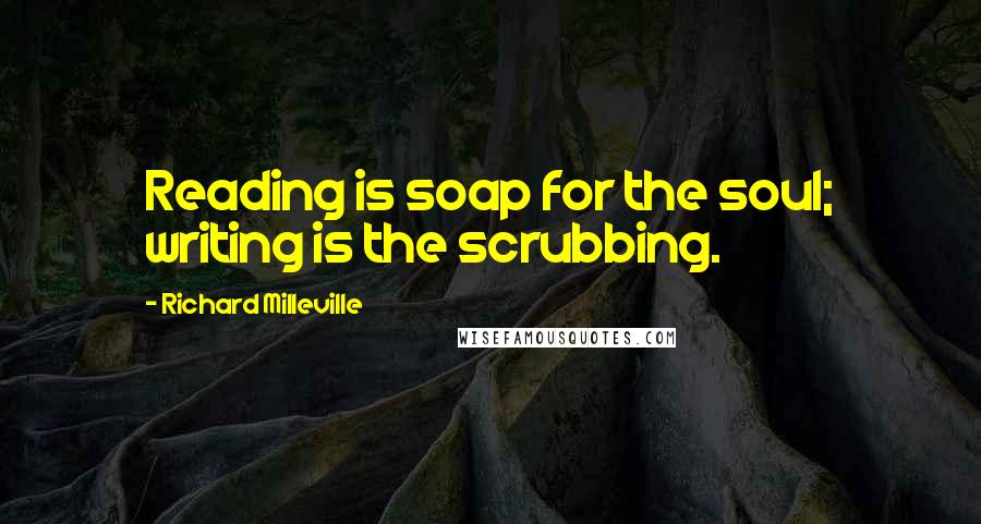 Richard Milleville Quotes: Reading is soap for the soul; writing is the scrubbing.