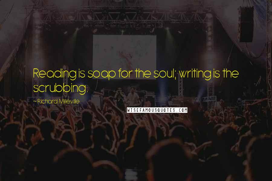 Richard Milleville Quotes: Reading is soap for the soul; writing is the scrubbing.