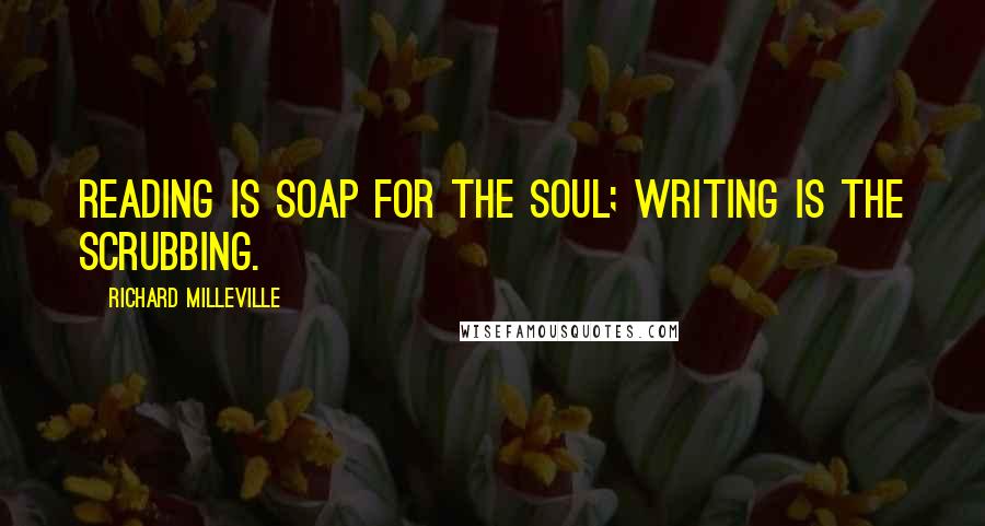 Richard Milleville Quotes: Reading is soap for the soul; writing is the scrubbing.