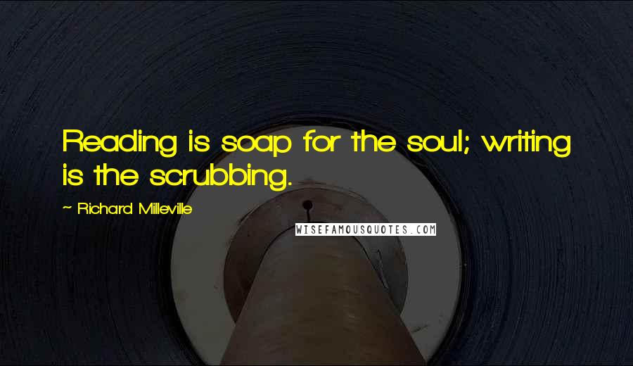 Richard Milleville Quotes: Reading is soap for the soul; writing is the scrubbing.