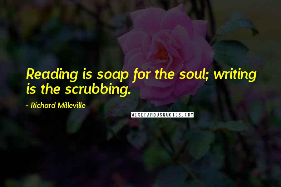 Richard Milleville Quotes: Reading is soap for the soul; writing is the scrubbing.