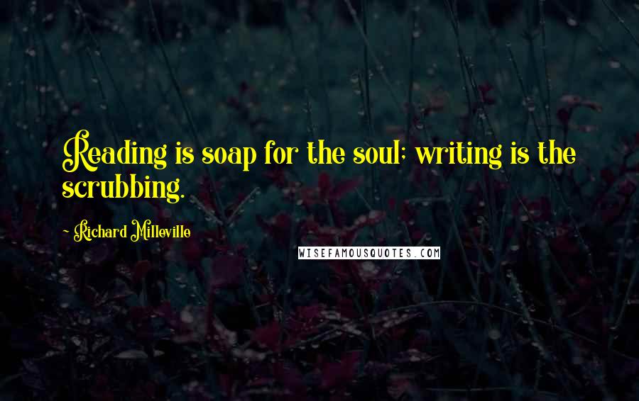 Richard Milleville Quotes: Reading is soap for the soul; writing is the scrubbing.