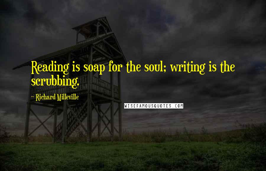 Richard Milleville Quotes: Reading is soap for the soul; writing is the scrubbing.