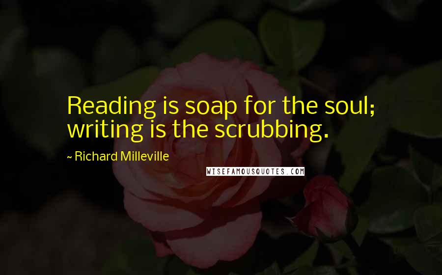Richard Milleville Quotes: Reading is soap for the soul; writing is the scrubbing.
