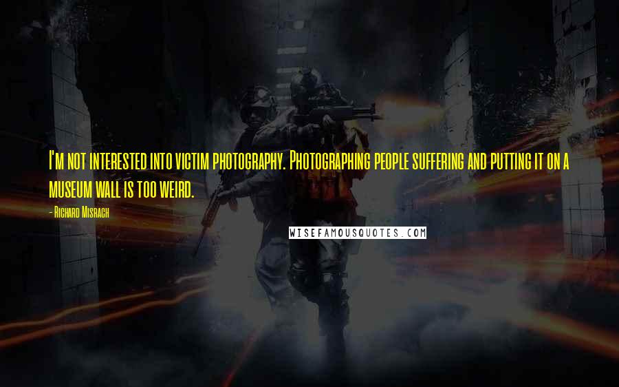 Richard Misrach Quotes: I'm not interested into victim photography. Photographing people suffering and putting it on a museum wall is too weird.