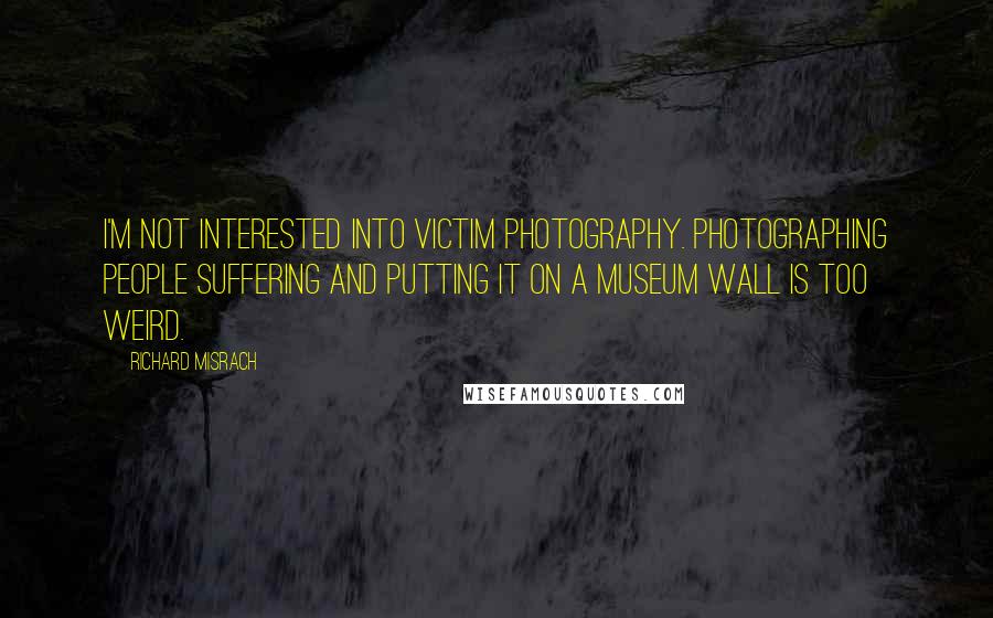 Richard Misrach Quotes: I'm not interested into victim photography. Photographing people suffering and putting it on a museum wall is too weird.
