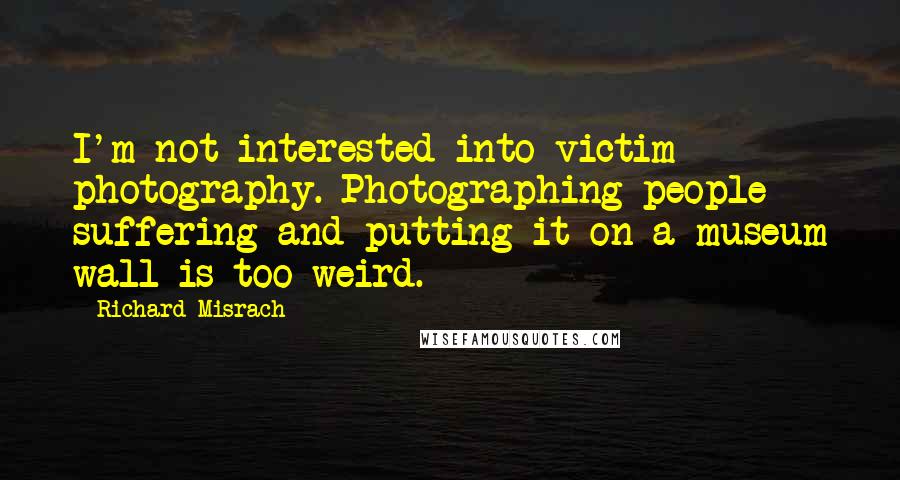 Richard Misrach Quotes: I'm not interested into victim photography. Photographing people suffering and putting it on a museum wall is too weird.