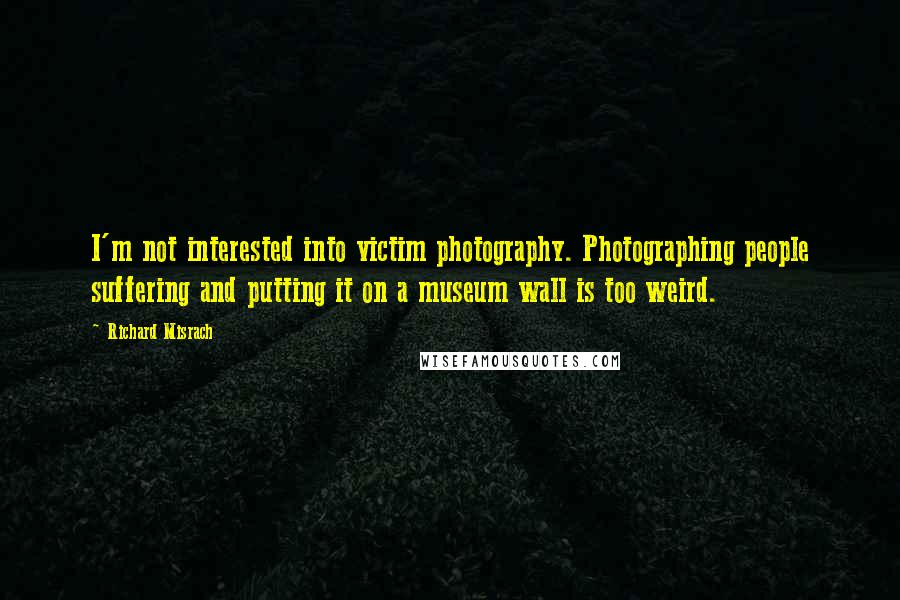Richard Misrach Quotes: I'm not interested into victim photography. Photographing people suffering and putting it on a museum wall is too weird.
