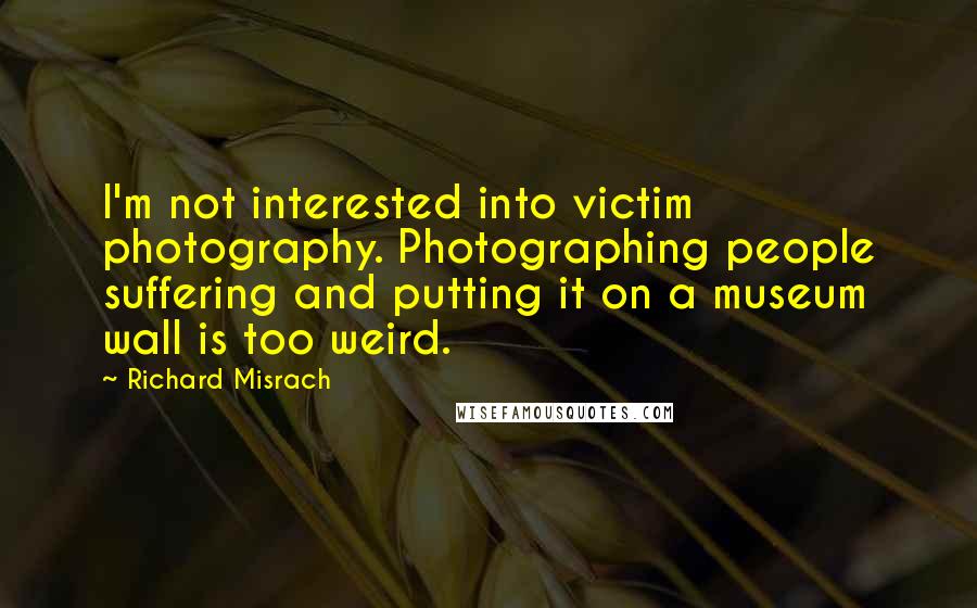 Richard Misrach Quotes: I'm not interested into victim photography. Photographing people suffering and putting it on a museum wall is too weird.