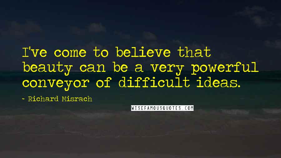 Richard Misrach Quotes: I've come to believe that beauty can be a very powerful conveyor of difficult ideas.