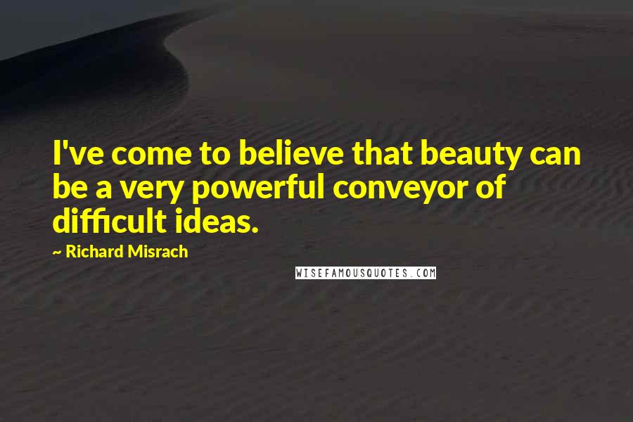 Richard Misrach Quotes: I've come to believe that beauty can be a very powerful conveyor of difficult ideas.