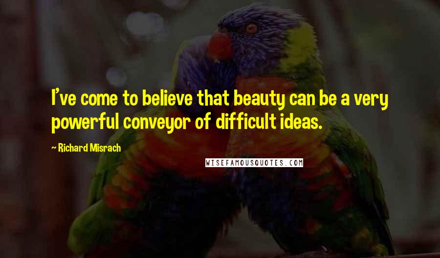 Richard Misrach Quotes: I've come to believe that beauty can be a very powerful conveyor of difficult ideas.