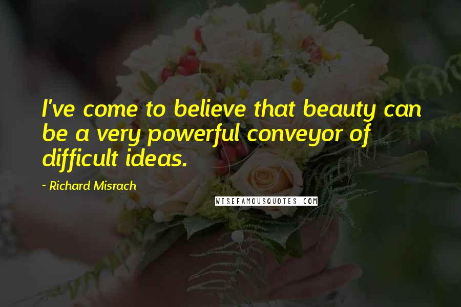 Richard Misrach Quotes: I've come to believe that beauty can be a very powerful conveyor of difficult ideas.