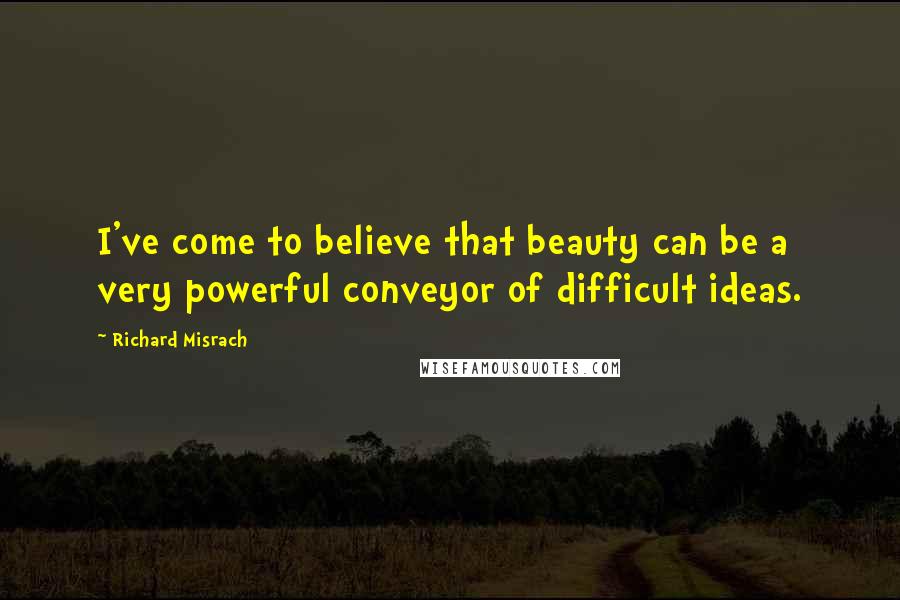 Richard Misrach Quotes: I've come to believe that beauty can be a very powerful conveyor of difficult ideas.