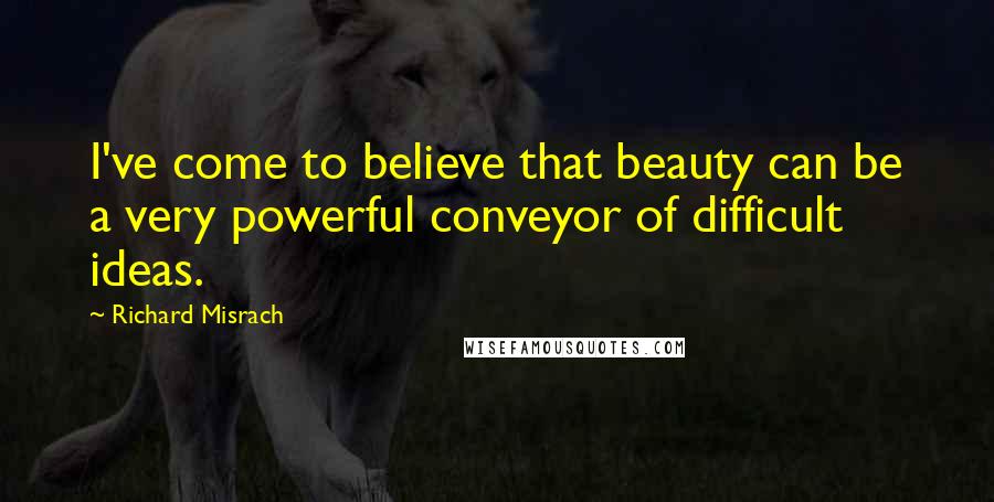 Richard Misrach Quotes: I've come to believe that beauty can be a very powerful conveyor of difficult ideas.