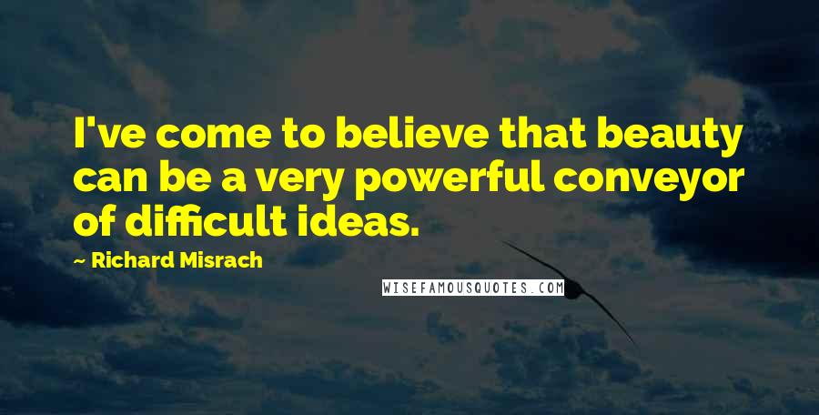 Richard Misrach Quotes: I've come to believe that beauty can be a very powerful conveyor of difficult ideas.