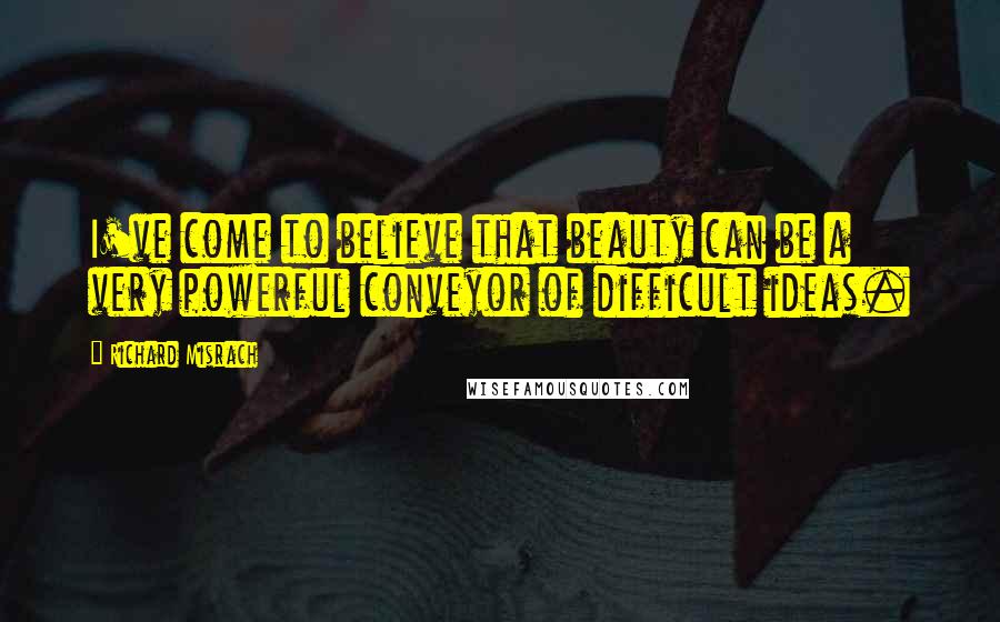 Richard Misrach Quotes: I've come to believe that beauty can be a very powerful conveyor of difficult ideas.