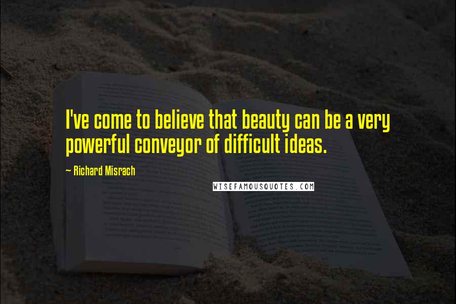 Richard Misrach Quotes: I've come to believe that beauty can be a very powerful conveyor of difficult ideas.