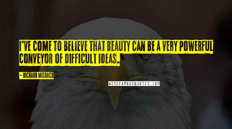 Richard Misrach Quotes: I've come to believe that beauty can be a very powerful conveyor of difficult ideas.