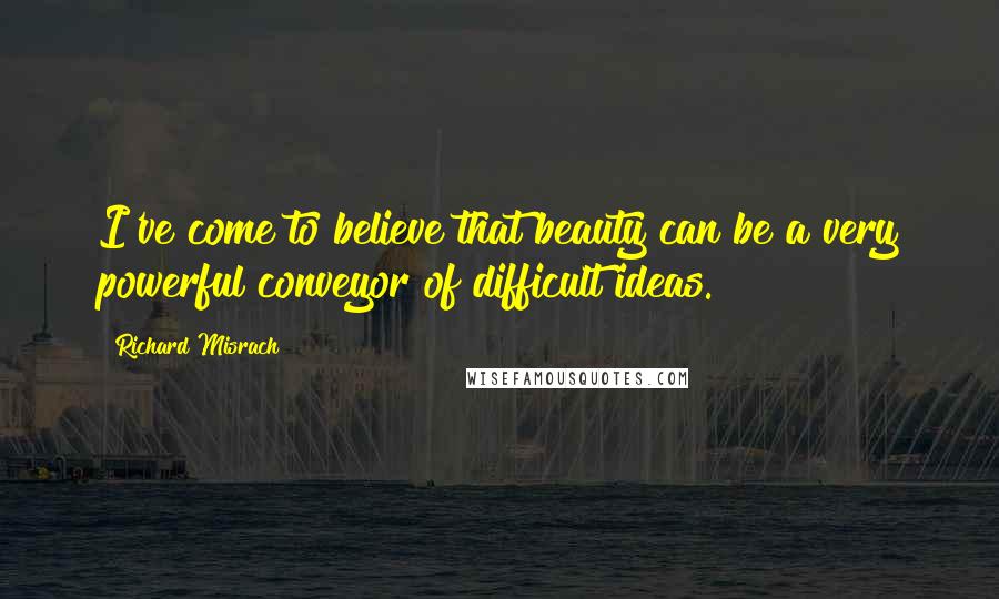 Richard Misrach Quotes: I've come to believe that beauty can be a very powerful conveyor of difficult ideas.