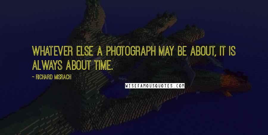 Richard Misrach Quotes: Whatever else a photograph may be about, it is always about time.