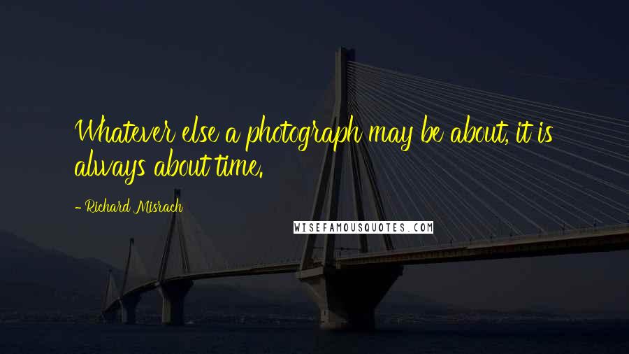 Richard Misrach Quotes: Whatever else a photograph may be about, it is always about time.