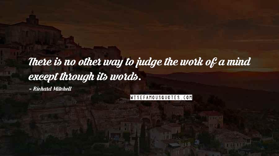 Richard Mitchell Quotes: There is no other way to judge the work of a mind except through its words.