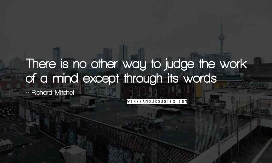 Richard Mitchell Quotes: There is no other way to judge the work of a mind except through its words.