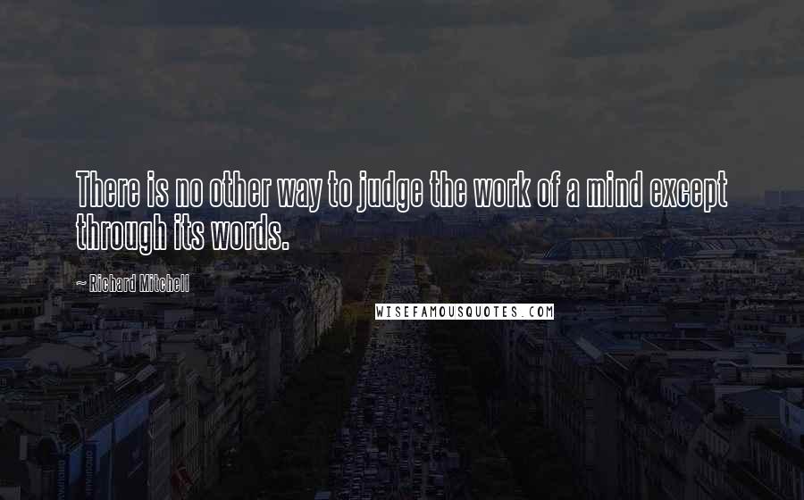 Richard Mitchell Quotes: There is no other way to judge the work of a mind except through its words.