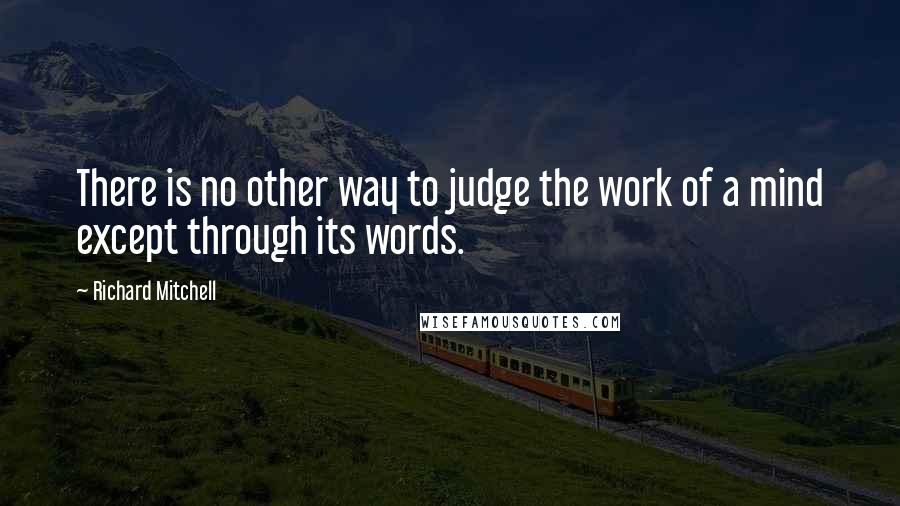 Richard Mitchell Quotes: There is no other way to judge the work of a mind except through its words.