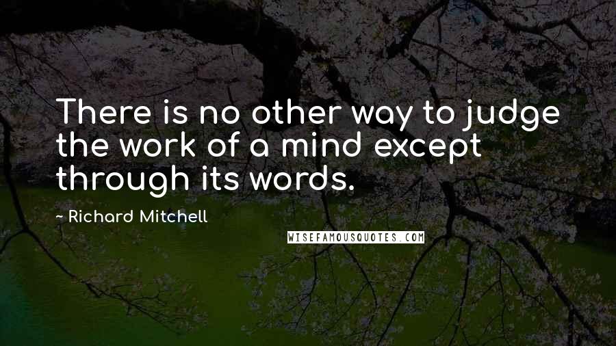 Richard Mitchell Quotes: There is no other way to judge the work of a mind except through its words.