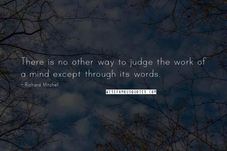 Richard Mitchell Quotes: There is no other way to judge the work of a mind except through its words.