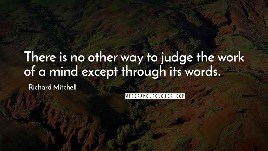 Richard Mitchell Quotes: There is no other way to judge the work of a mind except through its words.