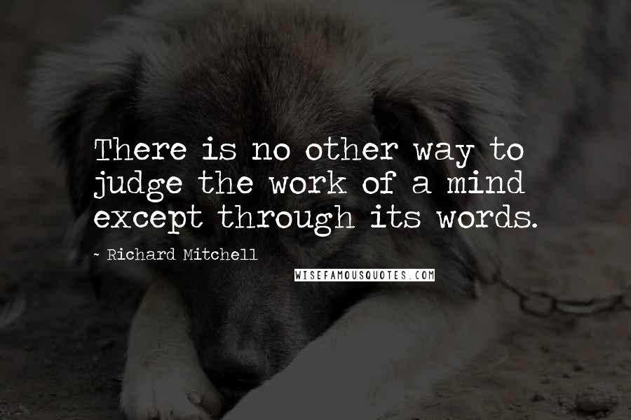 Richard Mitchell Quotes: There is no other way to judge the work of a mind except through its words.