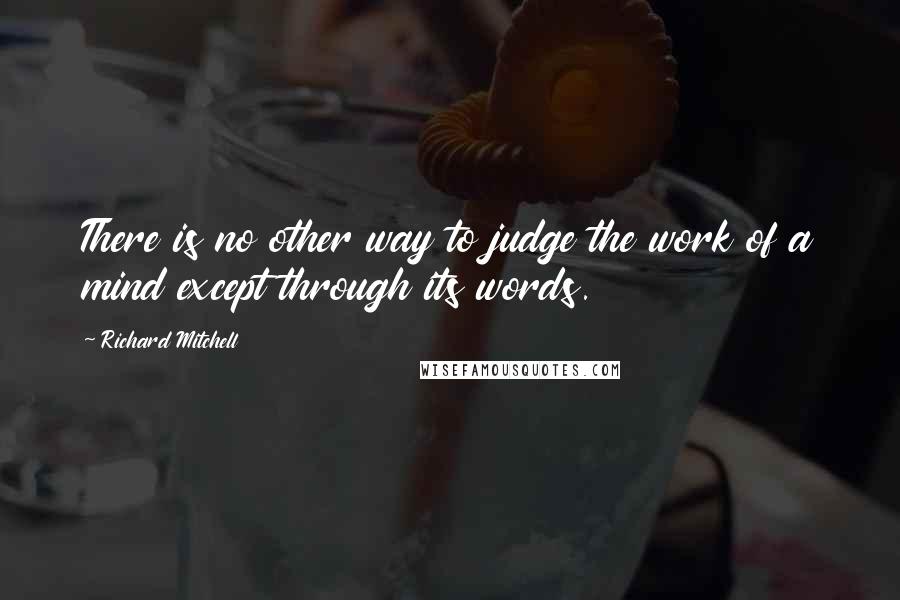 Richard Mitchell Quotes: There is no other way to judge the work of a mind except through its words.