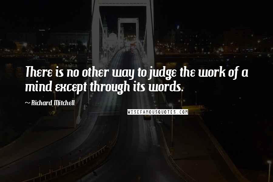 Richard Mitchell Quotes: There is no other way to judge the work of a mind except through its words.