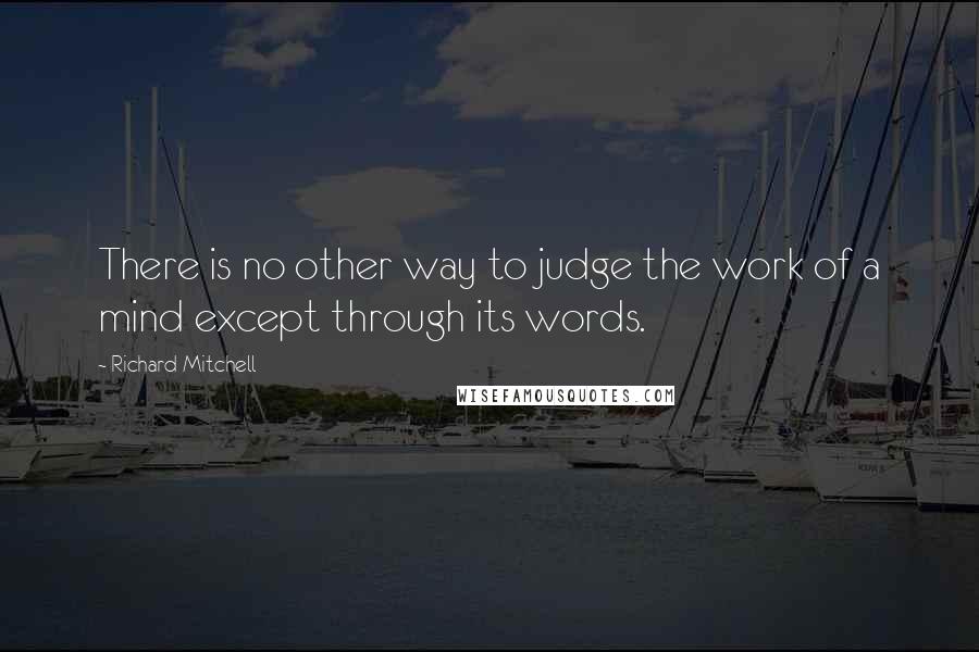 Richard Mitchell Quotes: There is no other way to judge the work of a mind except through its words.