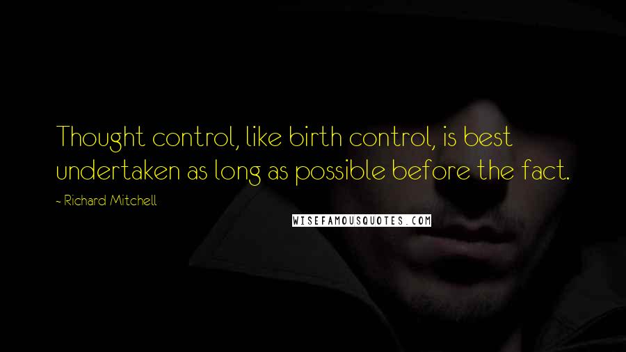 Richard Mitchell Quotes: Thought control, like birth control, is best undertaken as long as possible before the fact.
