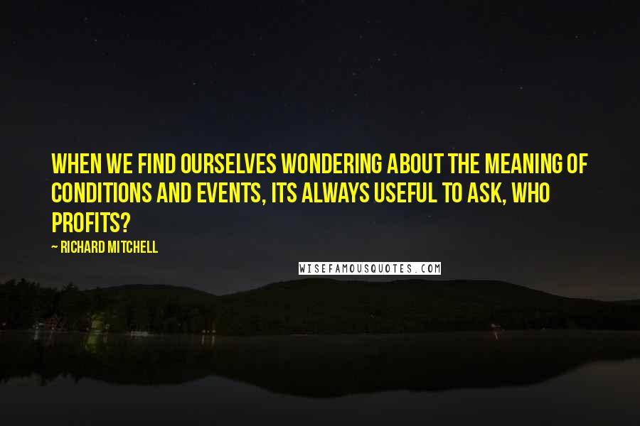 Richard Mitchell Quotes: When we find ourselves wondering about the meaning of conditions and events, its always useful to ask, who profits?