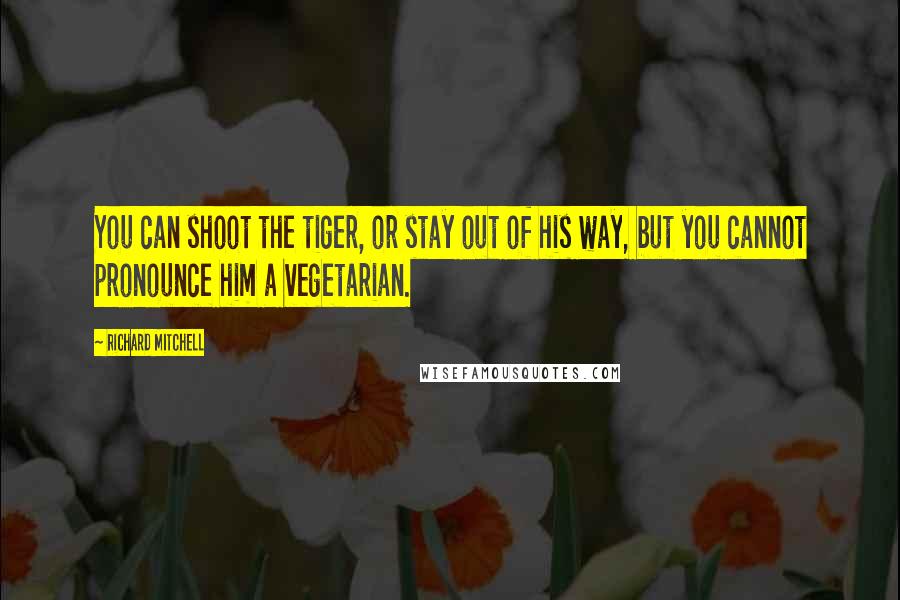 Richard Mitchell Quotes: You can shoot the tiger, or stay out of his way, but you cannot pronounce him a vegetarian.