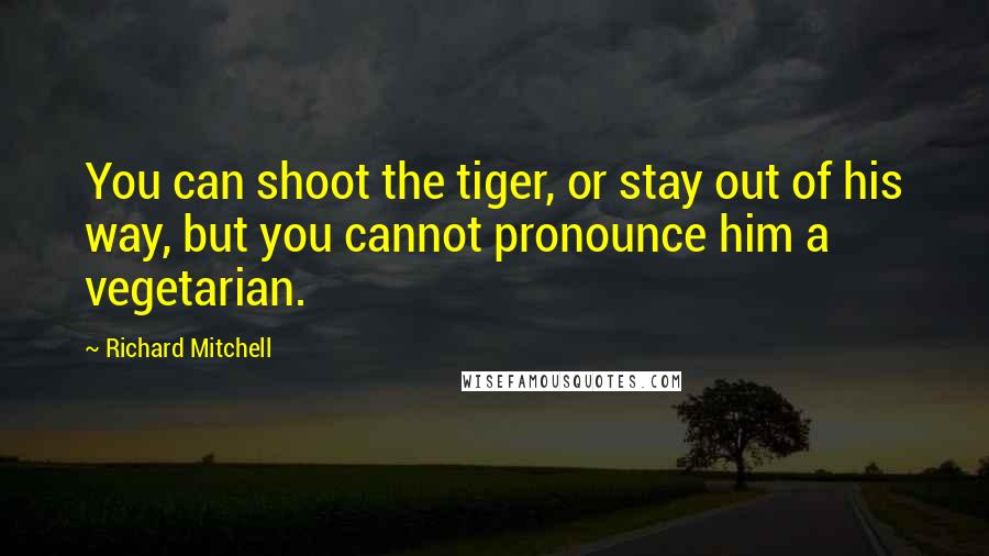 Richard Mitchell Quotes: You can shoot the tiger, or stay out of his way, but you cannot pronounce him a vegetarian.