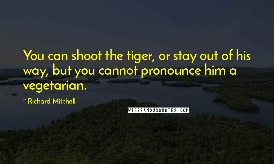 Richard Mitchell Quotes: You can shoot the tiger, or stay out of his way, but you cannot pronounce him a vegetarian.