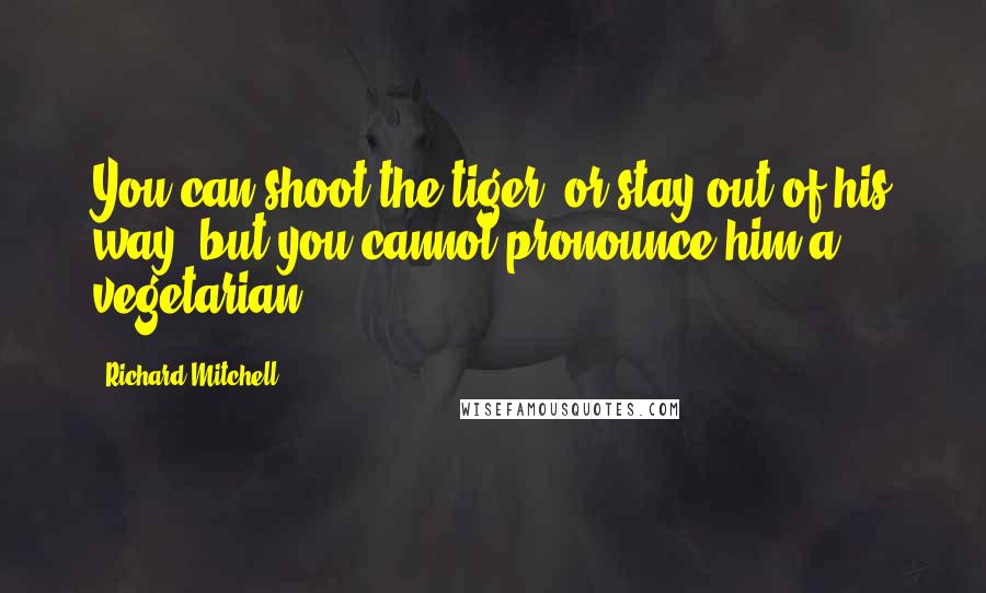 Richard Mitchell Quotes: You can shoot the tiger, or stay out of his way, but you cannot pronounce him a vegetarian.