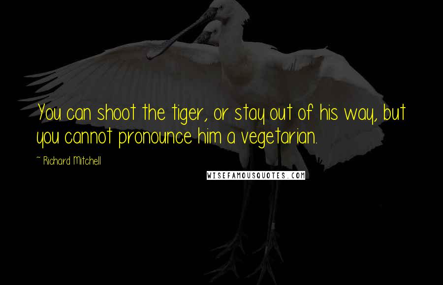 Richard Mitchell Quotes: You can shoot the tiger, or stay out of his way, but you cannot pronounce him a vegetarian.