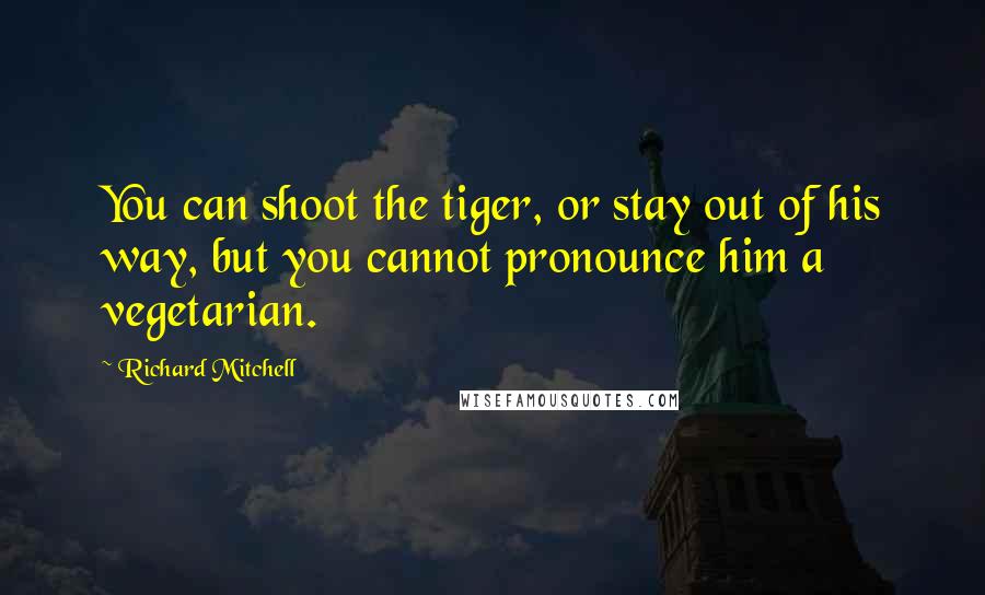 Richard Mitchell Quotes: You can shoot the tiger, or stay out of his way, but you cannot pronounce him a vegetarian.