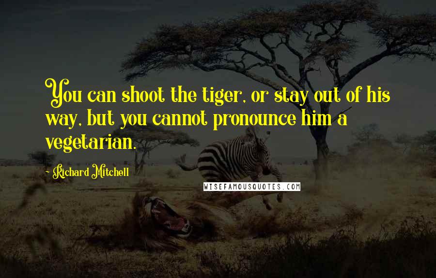 Richard Mitchell Quotes: You can shoot the tiger, or stay out of his way, but you cannot pronounce him a vegetarian.