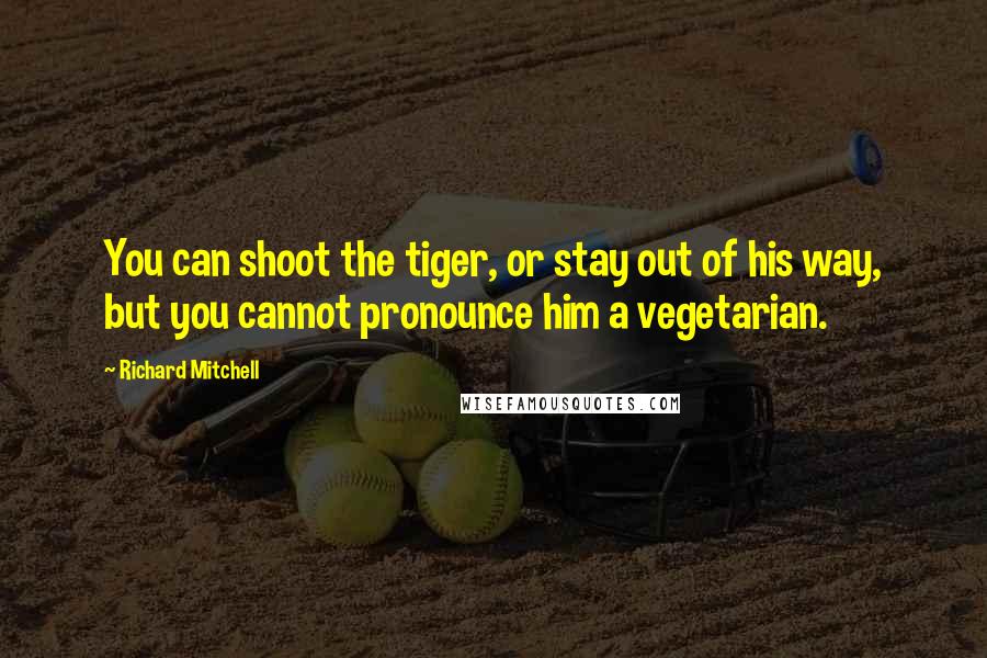 Richard Mitchell Quotes: You can shoot the tiger, or stay out of his way, but you cannot pronounce him a vegetarian.